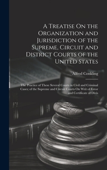 Hardcover A Treatise On the Organization and Jurisdiction of the Supreme, Circuit and District Courts of the United States: The Practice of These Several Courts Book