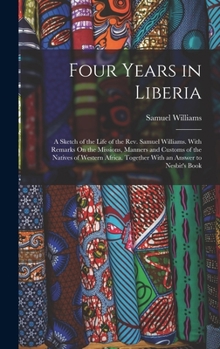 Hardcover Four Years in Liberia: A Sketch of the Life of the Rev. Samuel Williams. With Remarks On the Missions, Manners and Customs of the Natives of Book