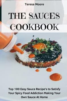 Paperback The Sauces Cookbook: Top 100 Easy Sauce Recipe's to Satisfy Your Spicy Food Addiction Making Your Own Sauce at Home Book