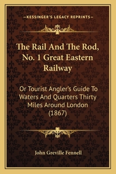 Paperback The Rail And The Rod, No. 1 Great Eastern Railway: Or Tourist Angler's Guide To Waters And Quarters Thirty Miles Around London (1867) Book