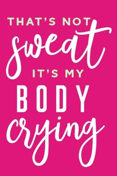 That's Not Sweat It's My Body Crying: Blank Lined Notebook Journal: Health And Wellness Fitness Workout Gift for Him Her Gym Rats Men WomenTrainer | ... Pages | Plain White Paper | Soft Cover Book