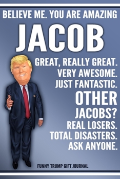 Paperback Funny Trump Journal - Believe Me. You Are Amazing Jacob Great, Really Great. Very Awesome. Just Fantastic. Other Jacobs? Real Losers. Total Disasters. Book