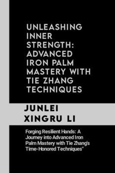 Paperback Unleashing Inner Strength: Advanced Iron Palm Mastery with Tie Zhang Techniques: Forging Resilient Hands: A Journey into Advanced Iron Palm Maste Book