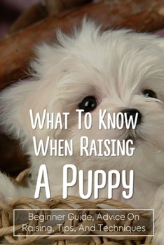 Paperback What To Know When Raising A Puppy: Beginner Guide, Advice On Raising, Tips, And Techniques: How To Raise A Dog Book