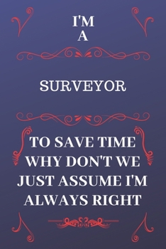 Paperback I'm A Surveyor To Save Time Why Don't We Just Assume I'm Always Right: Perfect Gag Gift For A Surveyor Who Happens To Be Always Be Right! - Blank Line Book