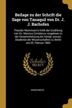 Paperback Beilage zu der Schrift die Sage von Tanaquil von Dr. J. J. Bachofen: Theodor Mommsen's Kritik der Erzählung von Cn. Marcius Coriolanus vorgelesen in d [German] Book