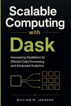 Scalable Computing with Dask: Harnessing Parallelism for Efficient Data Processing and Advanced Analytics