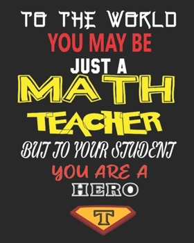 TO THE WORLD YOU MAY BE  JUST A MATH TEACHER BUT TO YOUR STUDENT YOU ARE A HERO: Weekly and Monthly Teacher Planner | Academic Year Lesson Plan and Record Book  for Teachers)
