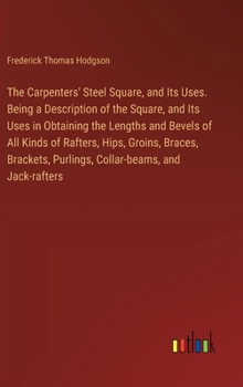 Hardcover The Carpenters' Steel Square, and Its Uses. Being a Description of the Square, and Its Uses in Obtaining the Lengths and Bevels of All Kinds of Rafter Book