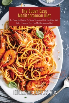 The Super Easy Mediterranean Diet: An Essential Guide To Save Time And Eat Healthier With Batch Cooking For The Mediterranean Diet
