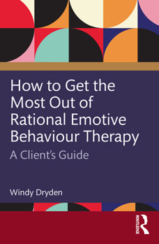 How to Get the Most Out of Rational Emotive Behaviour Therapy: A Client’s Guide