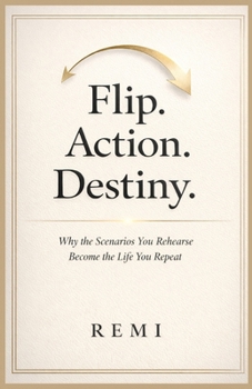 Flip. Action. Destiny.: Why The Scenarios You Rehearse Become The Life You Repeat