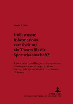 Unbewusste Informationsverarbeitung - Ein Thema Fuer Die Sportwissenschaft?!: Theoretische Darstellungen Und Ausgewaehlte Grundlagenuntersuchungen Zu