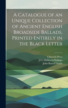 Hardcover A Catalogue of an Unique Collection of Ancient English Broadside Ballads, Printed Entirely in the Black Letter Book