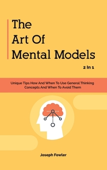 Hardcover The Art Of Mental Models 2 In 1: Unique Tips How And When To Use General Thinking Concepts And When To Avoid Them Book