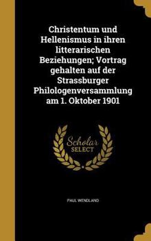 Hardcover Christentum und Hellenismus in ihren litterarischen Beziehungen; Vortrag gehalten auf der Strassburger Philologenversammlung am 1. Oktober 1901 [German] Book