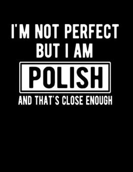 I'm Not Perfect But I Am Polish And That's Close Enough: Funny Polish Notebook Heritage Gifts 100 Page Notebook 8.5x11 Poland Gifts