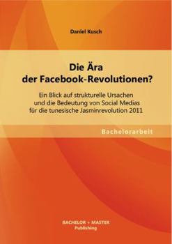Paperback Die Ära der Facebook-Revolutionen? Ein Blick auf strukturelle Ursachen und die Bedeutung von Social Medias für die tunesische Jasminrevolution 2011 [German] Book