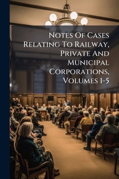 Paperback Notes Of Cases Relating To Railway, Private And Municipal Corporations, Volumes 1-5 Book