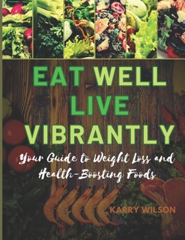 EAT WELL LIVE VIBRANTLY: Your Guide To Weight Loss And Health-Boosting Foods