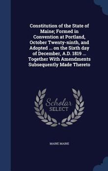 Hardcover Constitution of the State of Maine; Formed in Convention at Portland, October Twenty-ninth, and Adopted ... on the Sixth day of December, A.D. 1819 .. Book