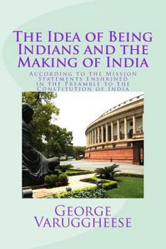 Paperback The Idea of Being Indians and the Making of India: According to the Mission Statements Enshrined in the Preamble to the Constitution of India Book