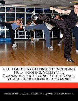 Paperback A Fun Guide to Getting Fit: Including Hula Hooping, Volleyball, Gymnastics, Kickboxing, Street Dance, Zumba, Rock Climbing, and More Book