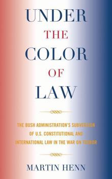Under the Color of Law: The Bush Administration's Subversion of U.S. Constitutional and International Law in the War on Terror