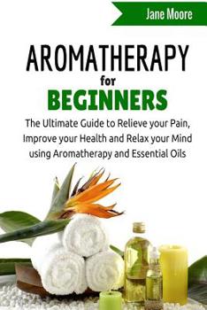 Paperback Aromatherapy for Beginners: The Ultimate Guide to Relieve your Pain, Improve your Health and Relax your Mind using Aromatherapy and Essential Oils Book