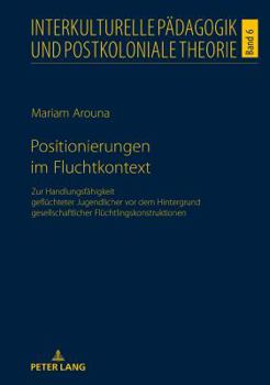 Positionierungen Im Fluchtkontext: Zur Handlungsfaehigkeit Gefluechteter Jugendlicher VOR Dem Hintergrund Gesellschaftlicher Fluechtlingskonstruktionen