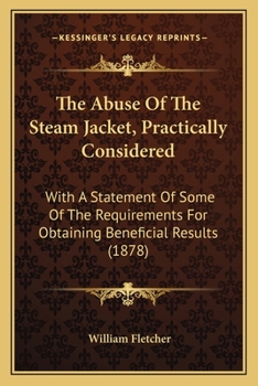 Paperback The Abuse Of The Steam Jacket, Practically Considered: With A Statement Of Some Of The Requirements For Obtaining Beneficial Results (1878) Book