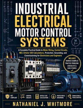 Industrial Electrical Motor Control Systems: A Complete Practical Guide to Motor Wiring, Control Circuits, NEC Article 430 Calculations, Protection, ... Commissioning for Electricians and Engineers