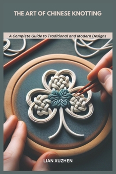 THE ART OF CHINESE KNOTTING: A Complete Guide to Traditional and Modern Designs