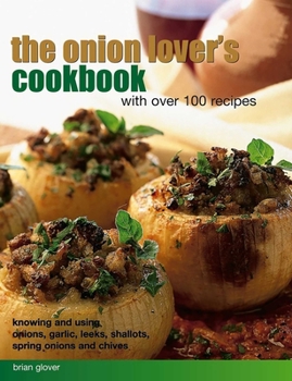 Paperback The Onion Lover's Cookbook: With Over 100 Recipes: Knowing and Using Onions, Garlic, Leeks, Shallots, Spring Onions and Chives Book