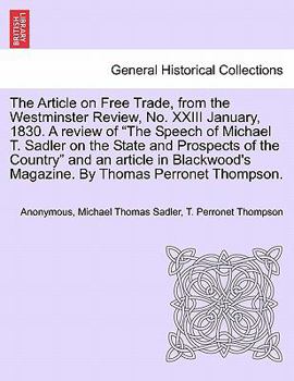 The Article on Free Trade, from the Westminster Review, No. XXIII January, 1830. A review of "The Speech of Michael T. Sadler on the State and ... Magazine. By Thomas Perronet Thompson.
