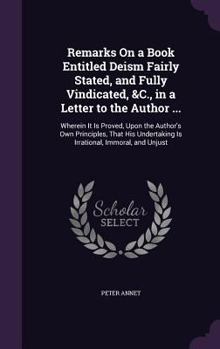 Hardcover Remarks On a Book Entitled Deism Fairly Stated, and Fully Vindicated, &C., in a Letter to the Author ...: Wherein It Is Proved, Upon the Author's Own Book