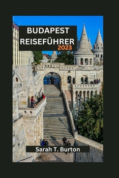 BUDAPEST REISEFÜHRER 2023: Budapest enthüllt: Ihr ultimativer Reiseführer zur Erkundung der verborgenen Schätze Europas und seines reichen Erbes (German Edition)