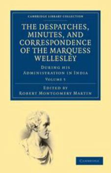 Printed Access Code The Despatches, Minutes, and Correspondence of the Marquess Wellesley, K. G., During His Administration in India: Volume 5 Book