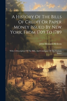 Paperback A History Of The Bills Of Credit Or Paper Money Issued By New York, From 1709 To 1789: With A Description Of The Bills, And Catalogue Of The Various I Book