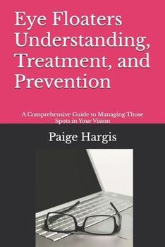 Eye Floaters Understanding, Treatment, and Prevention: A Comprehensive Guide to Managing Those Spots in Your Vision