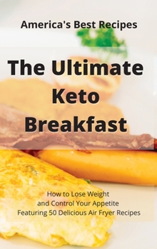 The Ultimate Keto Breakfast: How to Lose Weight and Control Your Appetite Featuring 50 Delicious Air Fryer Recipes