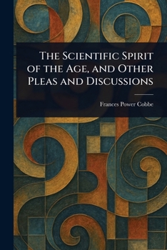 The Scientific Spirit of the Age, and Other Pleas and Discussions