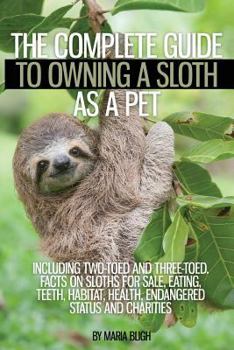 Paperback The Complete Guide to Owning a Sloth as a Pet including Two-Toed and Three-Toed. Facts on Sloths for Sale, Eating, Teeth, Habitat, Health, Endangered Book