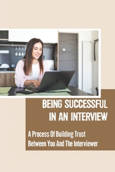 Paperback Being Successful In An Interview: A Process Of Building Trust Between You And The Interviewer: Receive The Recognition And Promotion Book