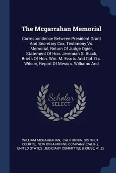 Paperback The Mcgarrahan Memorial: Correspondence Between President Grant And Secretary Cox, Testimony Vs. Memorial, Return Of Judge Ogier, Statement Of Book