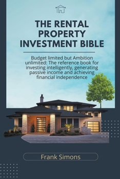 Paperback The Rental Property Investment Bible: Budget Limited but Ambition Unlimited: The Reference Book for Investing Intelligently, Generating Passive Income Book