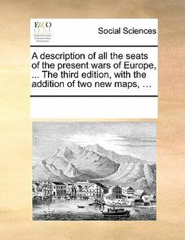 Paperback A Description of All the Seats of the Present Wars of Europe, ... the Third Edition, with the Addition of Two New Maps, ... Book