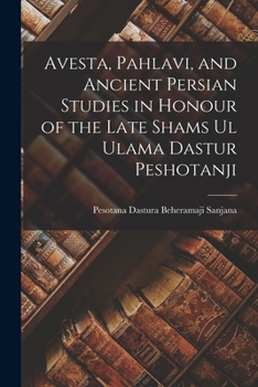 Avesta, Pahlavi, and Ancient Persian Studies: In Honour of the Late Shams-UL-Ulama Dastur Peshotanji Behramji Sanjana, M.A., PH.D