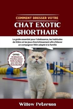 Paperback Comment dresser votre chat Exotic Shorthair: Le guide essentiel pour l'obéissance, les habitudes de litière et les jeux d'enrichissement afin d'élever [French] Book