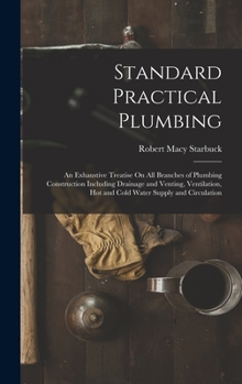 Hardcover Standard Practical Plumbing: An Exhaustive Treatise On All Branches of Plumbing Construction Including Drainage and Venting, Ventilation, Hot and C Book